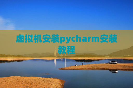 虚拟机安装pycharm安装教程 虚拟机安装pycharm安装教程